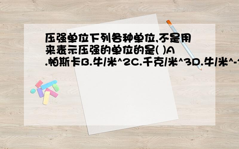 压强单位下列各种单位,不是用来表示压强的单位的是( )A.帕斯卡B.牛/米^2C.千克/米^3D.牛/米^-2