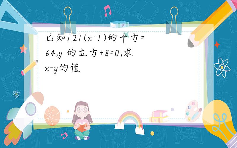 已知121(x-1)的平方=64,y 的立方+8=0,求x-y的值