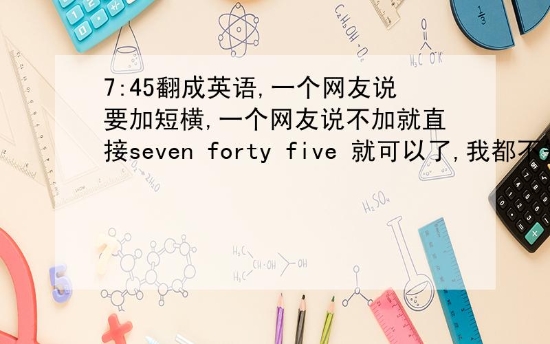 7:45翻成英语,一个网友说要加短横,一个网友说不加就直接seven forty five 就可以了,我都不知道哪个对了