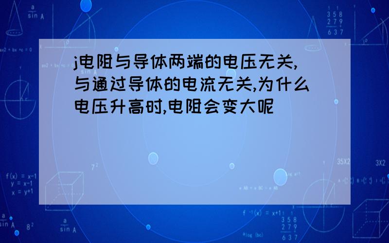 j电阻与导体两端的电压无关,与通过导体的电流无关,为什么电压升高时,电阻会变大呢