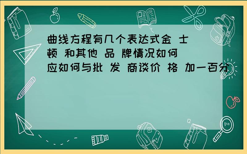 曲线方程有几个表达式金 士 顿 和其他 品 牌情况如何 应如何与批 发 商谈价 格 加一百分