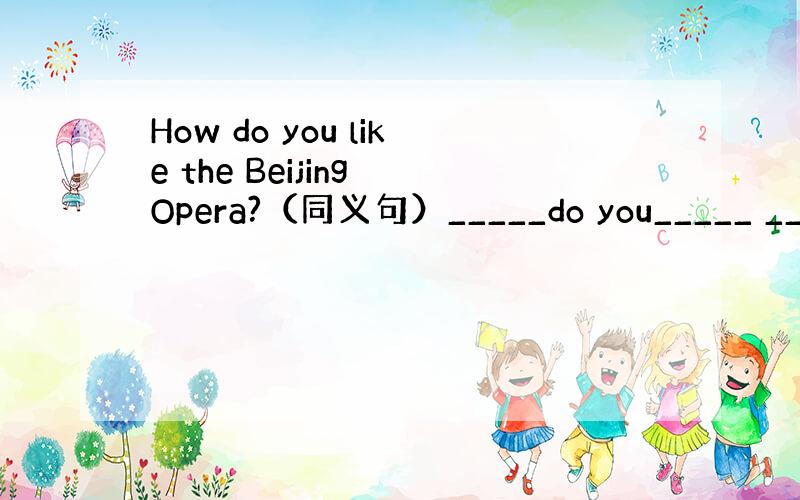 How do you like the Beijing Opera?（同义句）_____do you_____ ____