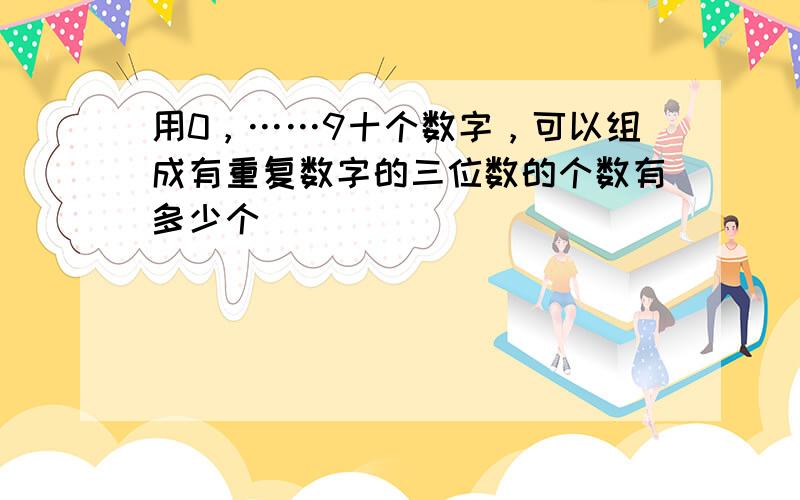 用0，……9十个数字，可以组成有重复数字的三位数的个数有多少个