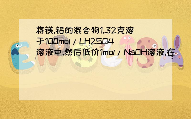 将镁,铝的混合物1.32克溶于100mol/LH2SO4溶液中,然后低价1mol/NaOH溶液,在