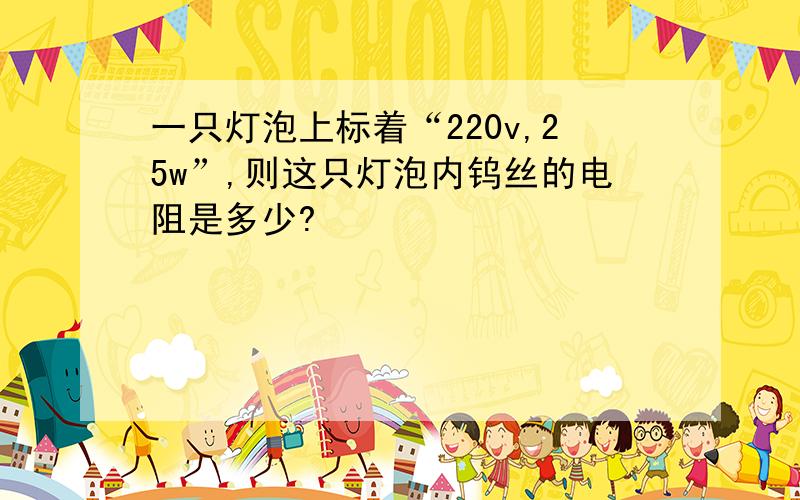 一只灯泡上标着“220v,25w”,则这只灯泡内钨丝的电阻是多少?