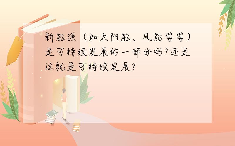 新能源（如太阳能、风能等等）是可持续发展的一部分吗?还是这就是可持续发展?