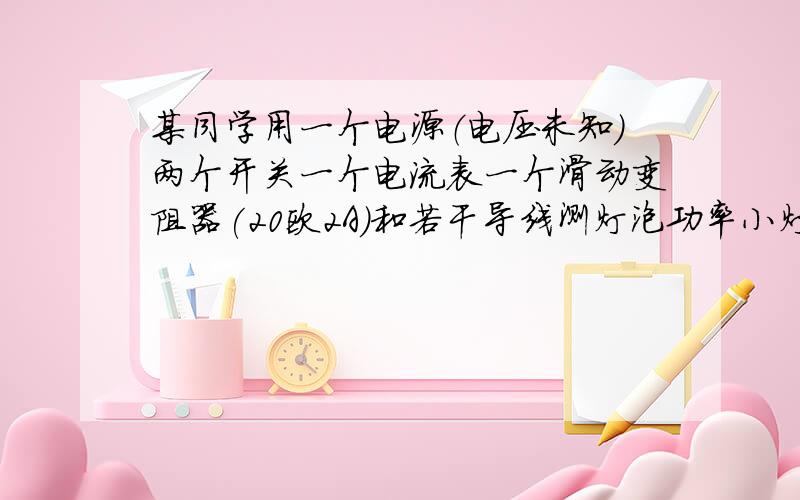 某同学用一个电源（电压未知）两个开关一个电流表一个滑动变阻器(20欧2A）和若干导线测灯泡功率小灯泡仅标有0.2A的字样