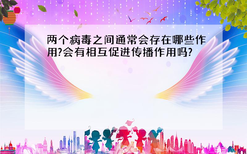 两个病毒之间通常会存在哪些作用?会有相互促进传播作用吗?