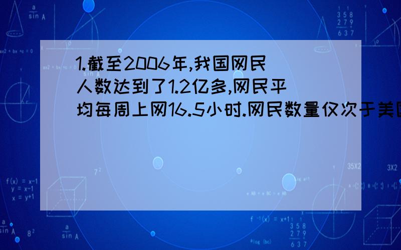 1.截至2006年,我国网民人数达到了1.2亿多,网民平均每周上网16.5小时.网民数量仅次于美国位局世界第2.与此同时