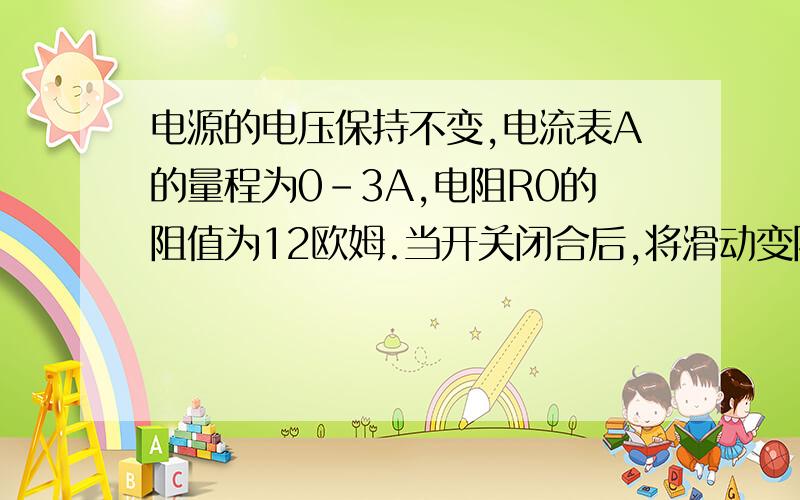 电源的电压保持不变,电流表A的量程为0-3A,电阻R0的阻值为12欧姆.当开关闭合后,将滑动变阻器滑片P移至中点,此时电