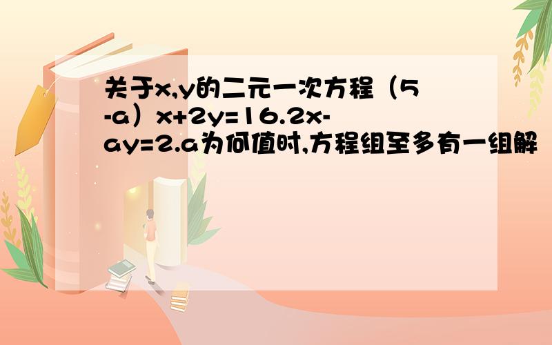 关于x,y的二元一次方程（5-a）x+2y=16.2x-ay=2.a为何值时,方程组至多有一组解