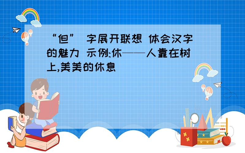 “但” 字展开联想 体会汉字的魅力 示例:休——人靠在树上,美美的休息