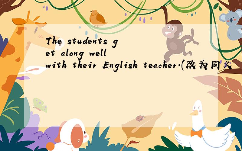 The students get along well with their English teacher.(改为同义