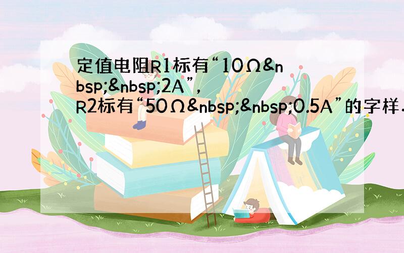 定值电阻R1标有“10Ω  2A”，R2标有“50Ω  0.5A”的字样．若将它