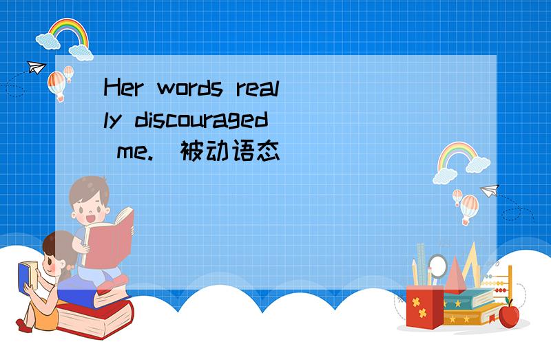 Her words really discouraged me.(被动语态)