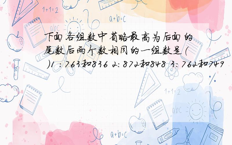 下面各组数中省略最高为后面的尾数后两个数相同的一组数是（ ）1 ：763和836 2:872和848 3：762和749