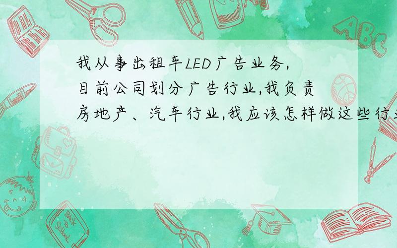 我从事出租车LED广告业务,目前公司划分广告行业,我负责房地产、汽车行业,我应该怎样做这些行业