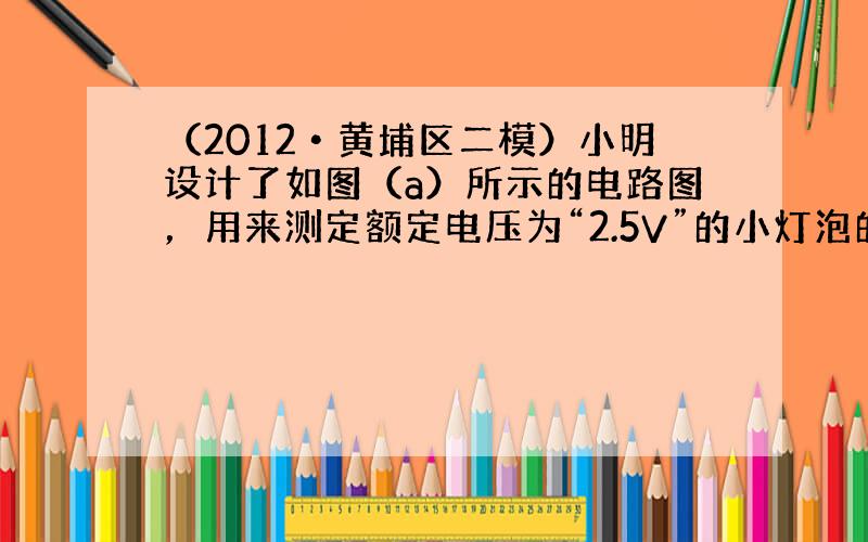 （2012•黄埔区二模）小明设计了如图（a）所示的电路图，用来测定额定电压为“2.5V”的小灯泡的电功率及与亮度关系，各