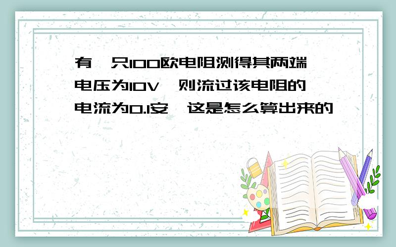 有一只100欧电阻测得其两端电压为10V,则流过该电阻的电流为0.1安,这是怎么算出来的,