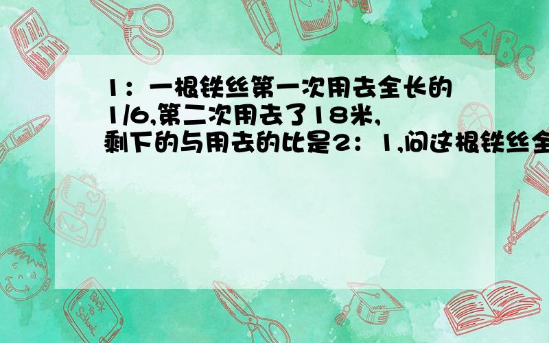 1：一根铁丝第一次用去全长的1/6,第二次用去了18米,剩下的与用去的比是2：1,问这根铁丝全长多少米?