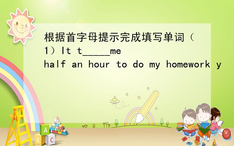 根据首字母提示完成填写单词（1）It t_____me half an hour to do my homework y