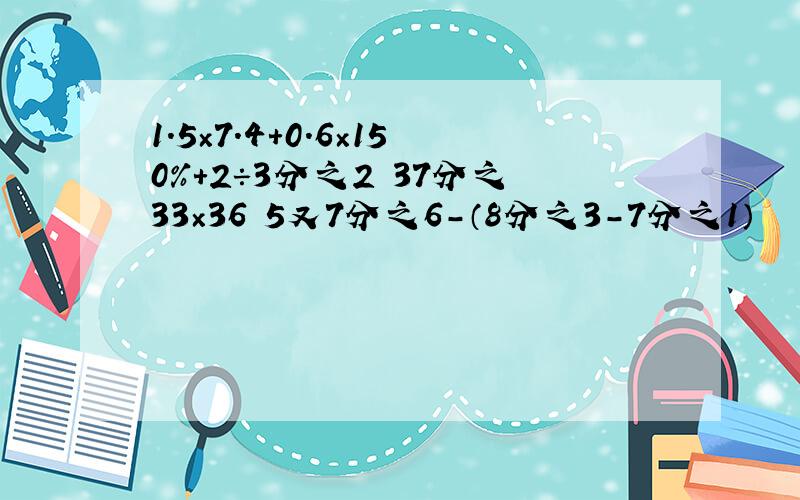 1.5×7.4+0.6×150%+2÷3分之2 37分之33×36 5又7分之6-（8分之3-7分之1）