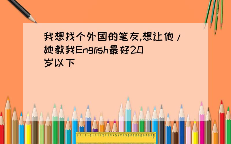 我想找个外国的笔友,想让他/她教我English最好20岁以下