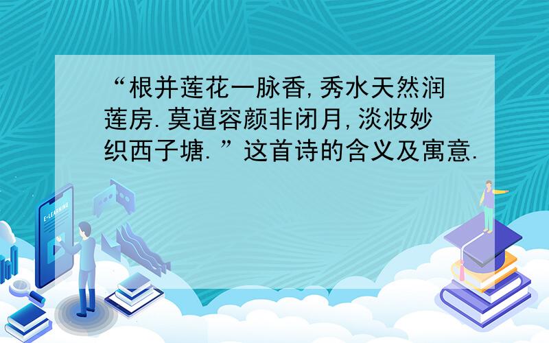 “根并莲花一脉香,秀水天然润莲房.莫道容颜非闭月,淡妆妙织西子塘.”这首诗的含义及寓意.