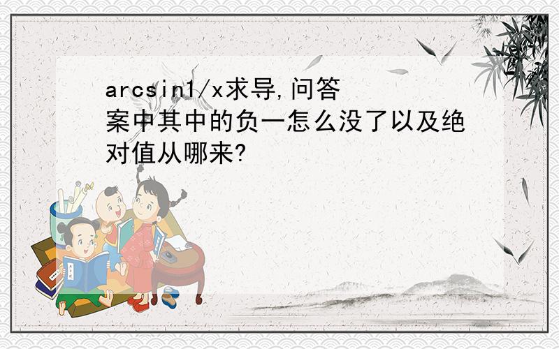 arcsin1/x求导,问答案中其中的负一怎么没了以及绝对值从哪来?