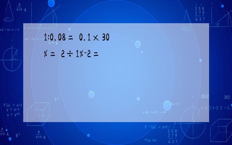 1:0.08= 0.1×30%= 2÷1%-2=