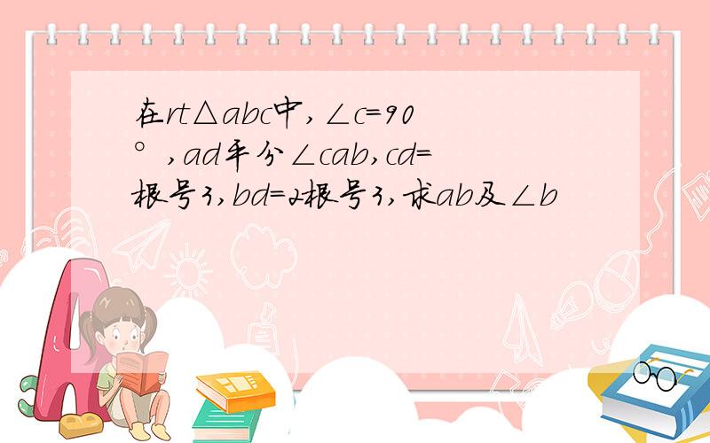 在rt△abc中,∠c=90°,ad平分∠cab,cd=根号3,bd=2根号3,求ab及∠b