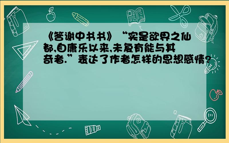 《答谢中书书》“实是欲界之仙都,自康乐以来,未复有能与其奇者.”表达了作者怎样的思想感情?