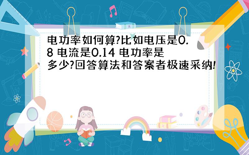 电功率如何算?比如电压是0.8 电流是0.14 电功率是多少?回答算法和答案者极速采纳!