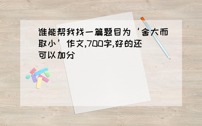 谁能帮我找一篇题目为‘舍大而取小’作文,700字,好的还可以加分