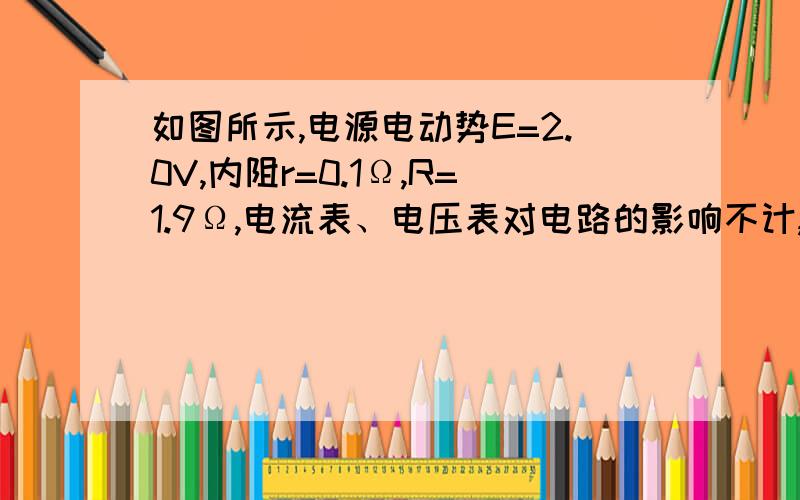 如图所示,电源电动势E=2.0V,内阻r=0.1Ω,R=1.9Ω,电流表、电压表对电路的影响不计,