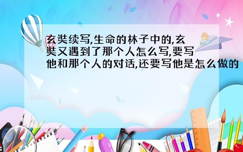 玄奘续写,生命的林子中的,玄奘又遇到了那个人怎么写,要写他和那个人的对话,还要写他是怎么做的