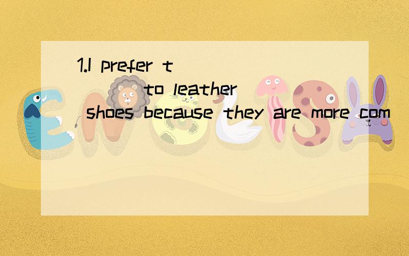 1.I prefer t_____ to leather shoes because they are more com