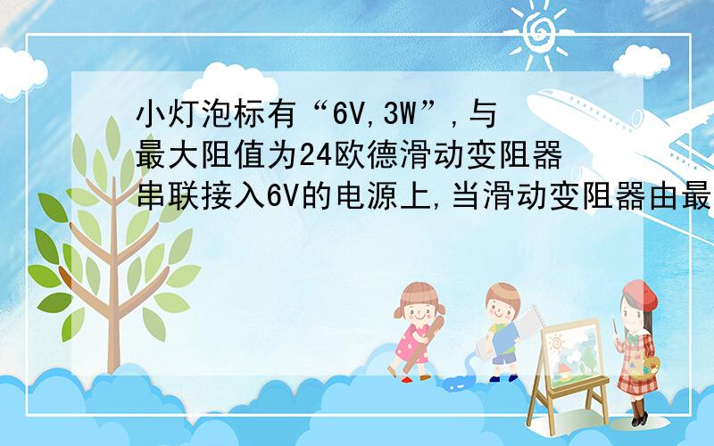 小灯泡标有“6V,3W”,与最大阻值为24欧德滑动变阻器串联接入6V的电源上,当滑动变阻器由最小值滑到最大值时,求小灯泡