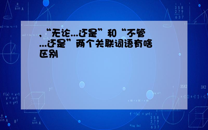 ,“无论...还是”和“不管...还是”两个关联词语有啥区别