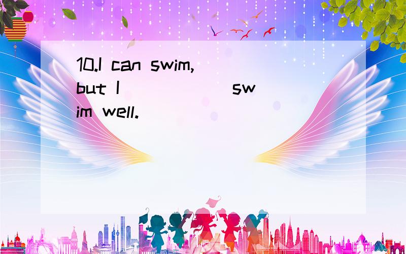 10.I can swim,but I _____ swim well.