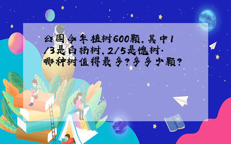 公园今年植树600颗,其中1/3是白杨树,2/5是愧树.哪种树值得最多?多多少颗?