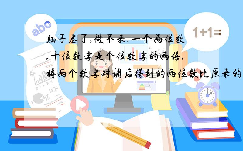 脑子塞了,做不来.一个两位数,十位数字是个位数字的两倍,将两个数字对调后得到的两位数比原来的数小36,求这个两位书.各位