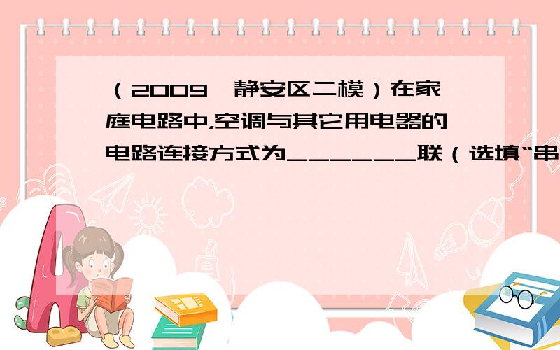 （2009•静安区二模）在家庭电路中，空调与其它用电器的电路连接方式为______联（选填“串”或“并”），它正常工作的