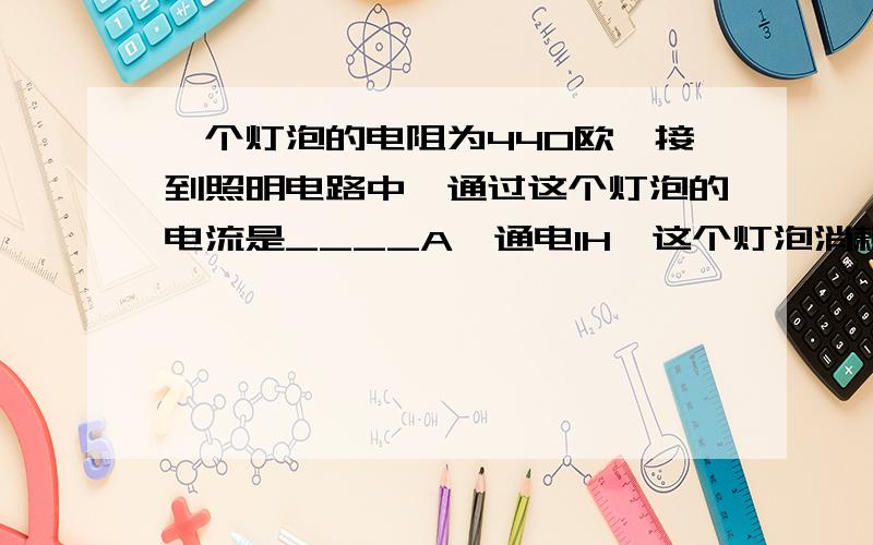 一个灯泡的电阻为440欧,接到照明电路中,通过这个灯泡的电流是____A,通电1H,这个灯泡消耗了___J的电能