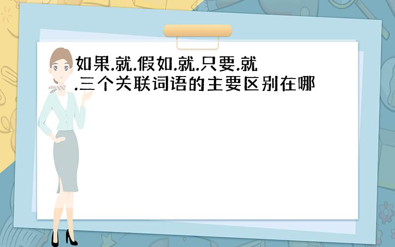 如果.就.假如.就.只要.就.三个关联词语的主要区别在哪