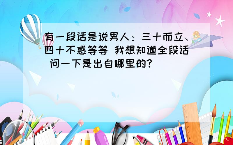 有一段话是说男人：三十而立、四十不惑等等 我想知道全段话 问一下是出自哪里的?