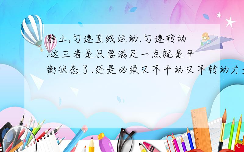 静止,匀速直线运动.匀速转动.这三者是只要满足一点就是平衡状态了.还是必须又不平动又不转动才是平衡状态.