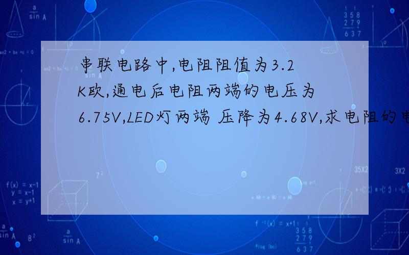 串联电路中,电阻阻值为3.2K欧,通电后电阻两端的电压为6.75V,LED灯两端 压降为4.68V,求电阻的电流?