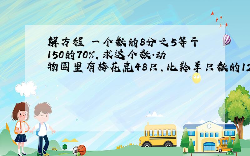 解方程 一个数的8分之5等于150的70%,求这个数.动物园里有梅花鹿48只,比羚羊只数的120%少6只.动物园里