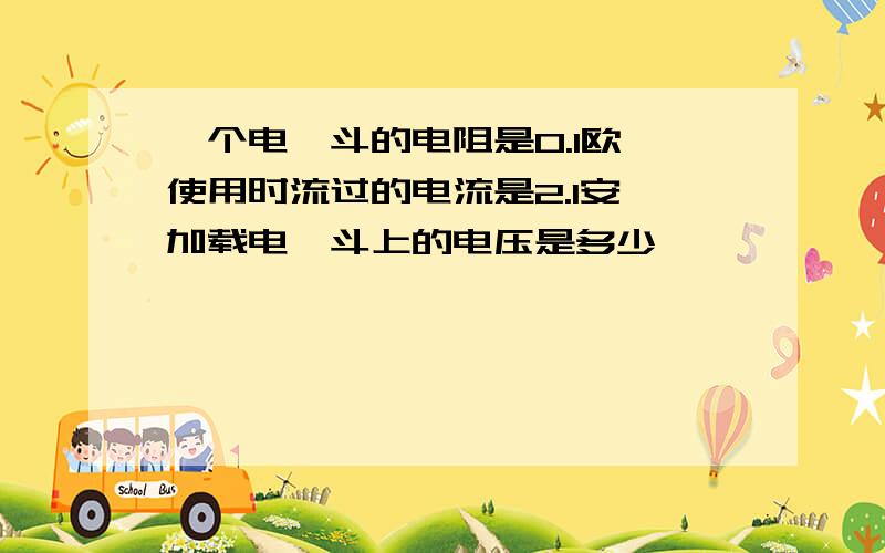 一个电熨斗的电阻是0.1欧,使用时流过的电流是2.1安,加载电熨斗上的电压是多少